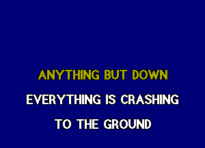 ANYTHING BUT DOWN
EVERYTHING IS CRASHING
TO THE GROUND
