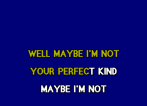 WELL MAYBE I'M NOT
YOUR PERFECT KIND
MAYBE I'M NOT