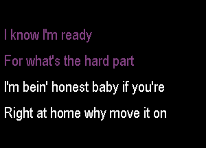 I know I'm ready
For what's the hard part

I'm bein' honest baby if you're

Right at home why move it on