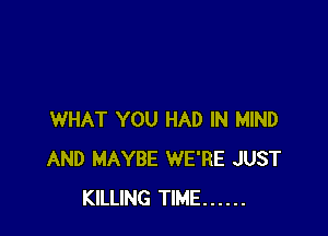 WHAT YOU HAD IN MIND
AND MAYBE WE'RE JUST
KILLING TIME ......