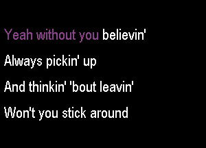 Yeah without you believin'

Always pickin' up

And thinkin' 'bout leavin'

Won't you stick around