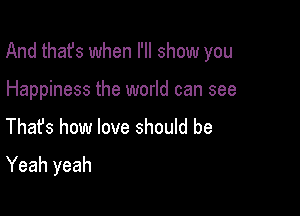 And thafs when I'll show you

Happiness the world can see
Thafs how love should be

Yeah yeah