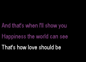 And that's when I'll show you

Happiness the world can see

That's how love should be