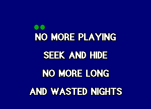 NO MORE PLAYING

SEEK AND HIDE
NO MORE LONG
AND WASTED NIGHTS