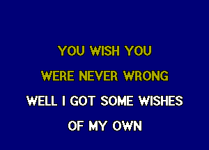 YOU WISH YOU

WERE NEVER WRONG
WELL I GOT SOME WISHES
OF MY OWN