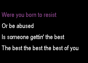 Were you born to resist
Or be abused

ls someone gettin' the best

The best the best the best of you
