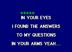 IN YOUR EYES

I FOUND THE ANSWERS
TO MY QUESTIONS
IN YOUR ARMS YEAH...