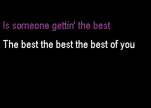 Is someone gettin' the best

The best the best the best of you