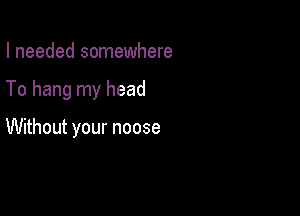 I needed somewhere

To hang my head

Without your noose