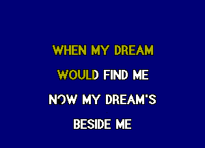 WHEN MY DREAM

WOULD FIND ME
NOW MY DREAM'S
BESIDE ME