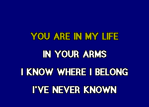 YOU ARE IN MY LIFE

IN YOUR ARMS
I KNOW WHERE I BELONG
I'VE NEVER KNOWN