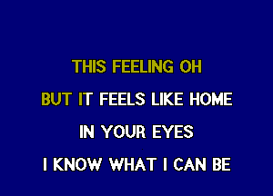 THIS FEELING 0H

BUT IT FEELS LIKE HOME
IN YOUR EYES
I KNOW WHAT I CAN BE