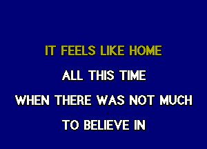 IT FEELS LIKE HOME

ALL THIS TIME
WHEN THERE WAS NOT MUCH
TO BELIEVE IN