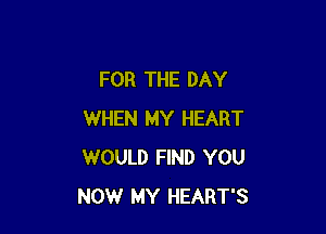 FOR THE DAY

WHEN MY HEART
WOULD FIND YOU
NOW MY HEART'S