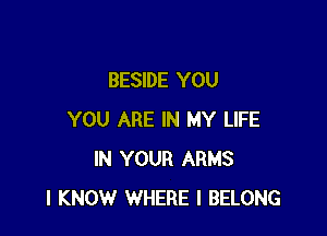 BESIDE YOU

YOU ARE IN MY LIFE
IN YOUR ARMS
I KNOW WHERE I BELONG