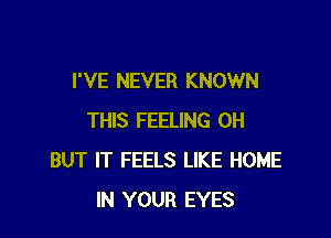 I'VE NEVER KNOWN

THIS FEELING 0H
BUT IT FEELS LIKE HOME
IN YOUR EYES