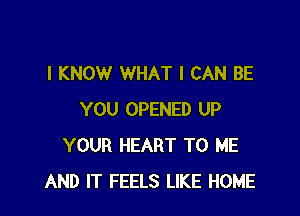 I KNOW WHAT I CAN BE

YOU OPENED UP
YOUR HEART TO ME
AND IT FEELS LIKE HOME