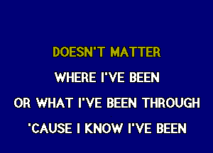 DOESN'T MATTER
WHERE I'VE BEEN
OR WHAT I'VE BEEN THROUGH
'CAUSE I KNOWr I'VE BEEN