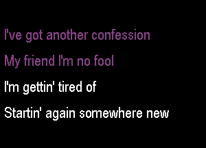 I've got another confession

My friend I'm no fool
I'm gettin' tired of

Startin' again somewhere new