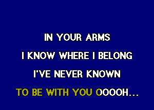 IN YOUR ARMS

I KNOW WHERE I BELONG
I'VE NEVER KNOWN
TO BE WITH YOU OOOOH...