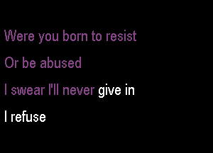 Were you born to resist
Or be abused

I swear I'll never give in

I refuse