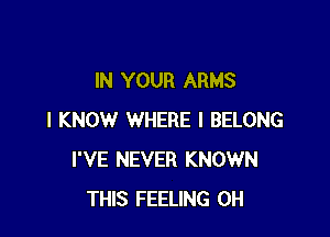 IN YOUR ARMS

I KNOW WHERE I BELONG
I'VE NEVER KNOWN
THIS FEELING 0H