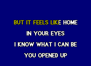 BUT IT FEELS LIKE HOME

IN YOUR EYES
I KNOW WHAT I CAN BE
YOU OPENED UP