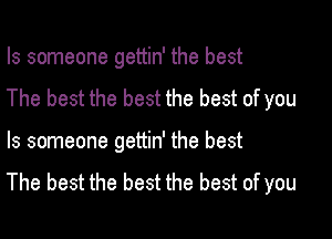 Is someone gettin' the best
The best the best the best of you

Is someone gettin' the best
The best the best the best of you