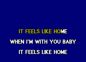 IT FEELS LIKE HOME
WHEN I'M WITH YOU BABY
IT FEELS LIKE HOME