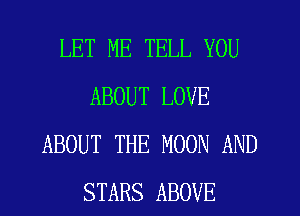 LET ME TELL YOU
ABOUT LOVE
ABOUT THE MOON AND
STARS ABOVE