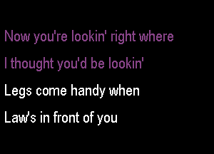 Now you're lookin' right where

I thought you'd be lookin'

Legs come handy when

Lamis in front of you