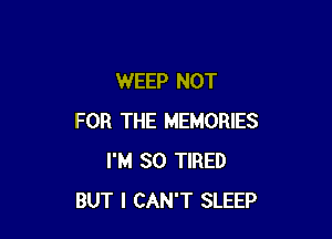 WEEP NOT

FOR THE MEMORIES
I'M SO TIRED
BUT I CAN'T SLEEP