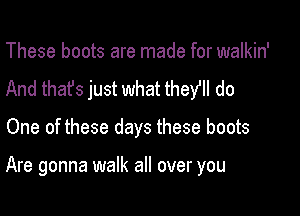 These boots are made for walkin'
And that's just what they! do

One of these days these boots

Are gonna walk all over you