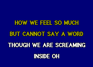 HOW WE FEEL SO MUCH

BUT CANNOT SAY A WORD
THOUGH WE ARE SCREAMING
INSIDE 0H