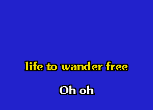 life to wander free

Ohoh