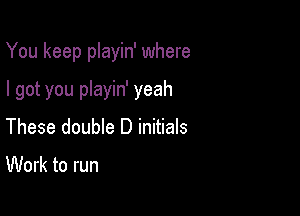 You keep playin' where

I got you playin' yeah

These double D initials

Work to run