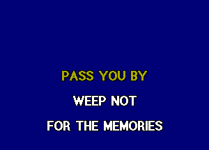 PASS YOU BY
WEEP NOT
FOR THE MEMORIES