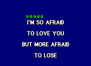 I'M SO AFRAID

TO LOVE YOU
BUT MORE AFRAID
TO LOSE