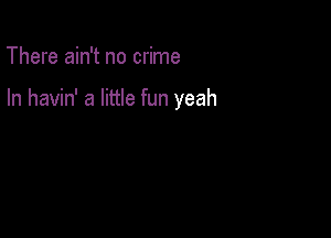 There ain't no crime

In havin' a little fun yeah