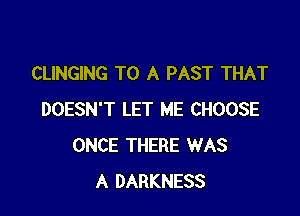 CLINGING TO A PAST THAT

DOESN'T LET ME CHOOSE
ONCE THERE WAS
A DARKNESS