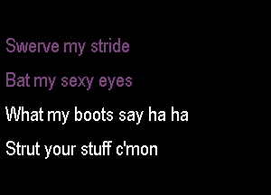 Swerve my stride

Bat my sexy eyes

What my boots say ha ha

Strut your stuff c'mon