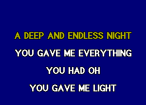 A DEEP AND ENDLESS NIGHT

YOU GAVE ME EVERYTHING
YOU HAD 0H
YOU GAVE ME LIGHT