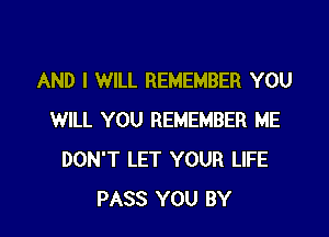 AND I WILL REMEMBER YOU

WILL YOU REMEMBER ME
DON'T LET YOUR LIFE
PASS YOU BY