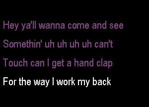 Hey ya'll wanna come and see

Somethin' uh uh uh uh can't

Touch can I get a hand clap

For the way I work my back