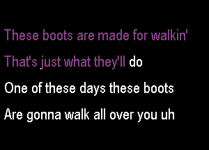 These boots are made for walkin'
Thafs just what thew! do

One of these days these boots

Are gonna walk all over you uh