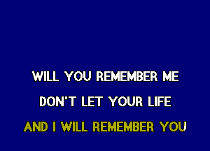 WILL YOU REMEMBER ME
DON'T LET YOUR LIFE
AND I WILL REMEMBER YOU