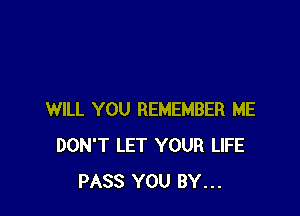 WILL YOU REMEMBER ME
DON'T LET YOUR LIFE
PASS YOU BY...