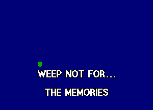 WEEP NOT FOR...
THE MEMORIES