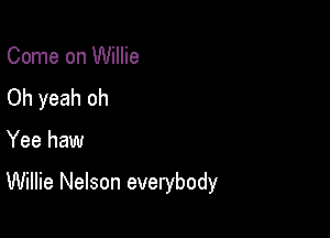 Come on Willie
Oh yeah oh

Yee haw

Willie Nelson everybody