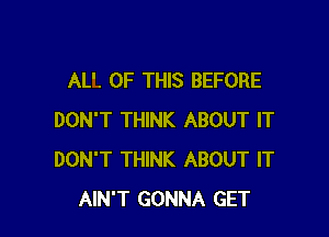 AL'. OF THIS BEFORE

DON'T THINK ABOUT IT
DON'T THINK ABOUT IT
AIN'T GONNA GET